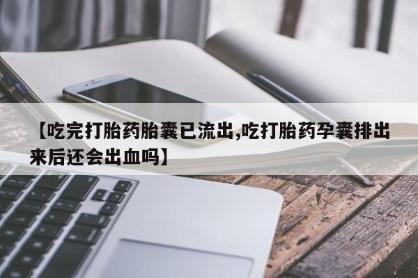 卖打胎药流产药微信【吃完打胎药胎囊已流出,吃打胎药孕囊排出来后还会出血吗】