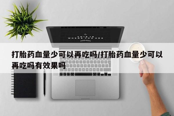 卖打胎药流产药微信打胎药血量少可以再吃吗/打胎药血量少可以再吃吗有效果吗