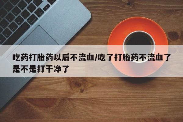 卖打胎药流产药微信吃药打胎药以后不流血/吃了打胎药不流血了是不是打干净了