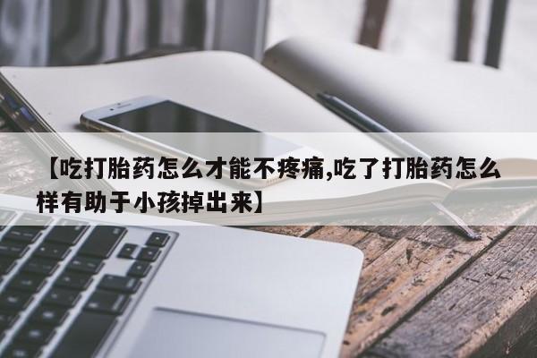 卖打胎药流产药微信【吃打胎药怎么才能不疼痛,吃了打胎药怎么样有助于小孩掉出来】