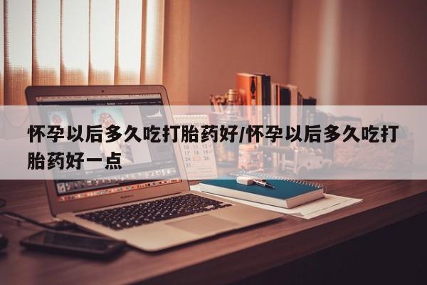 卖打胎药流产药微信怀孕以后多久吃打胎药好/怀孕以后多久吃打胎药好一点