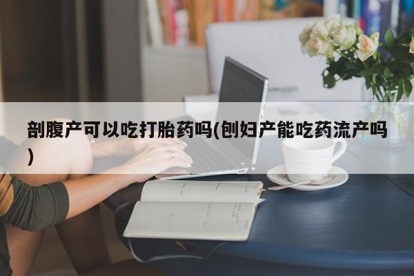卖打胎药流产药微信剖腹产可以吃打胎药吗(刨妇产能吃药流产吗)