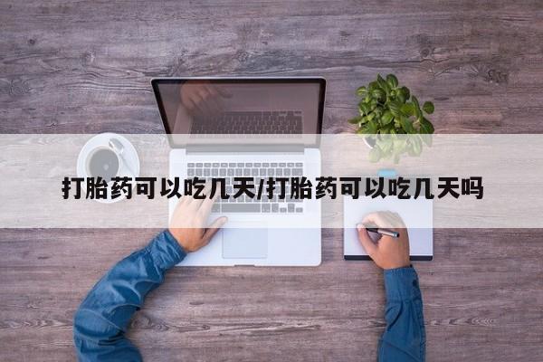 卖打胎药流产药微信打胎药可以吃几天/打胎药可以吃几天吗