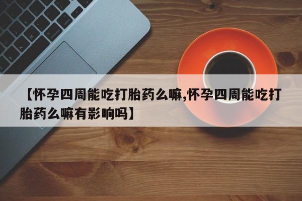卖打胎药流产药微信【怀孕四周能吃打胎药么嘛,怀孕四周能吃打胎药么嘛有影响吗】