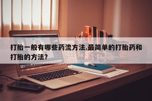 卖打胎药流产药微信打胎一般有哪些药流方法.最简单的打胎药和打胎的方法？