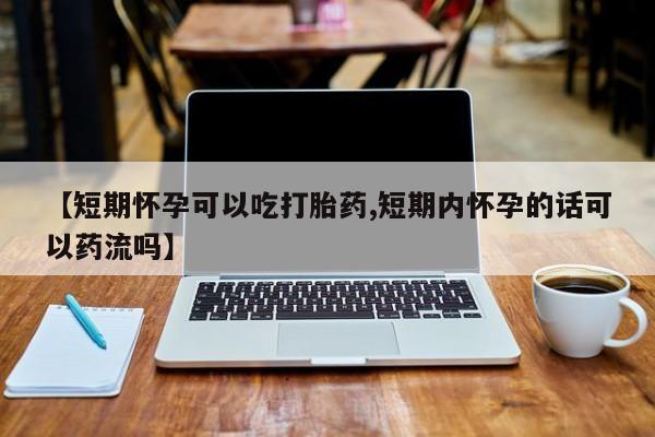 卖打胎药流产药微信【短期怀孕可以吃打胎药,短期内怀孕的话可以药流吗】