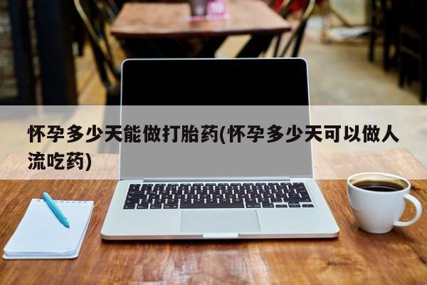 卖打胎药流产药微信怀孕多少天能做打胎药(怀孕多少天可以做人流吃药)