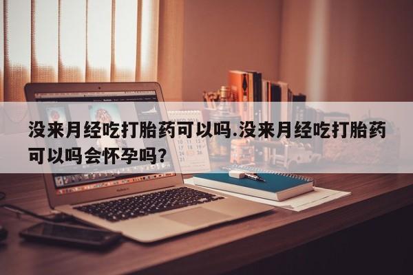 卖打胎药流产药微信没来月经吃打胎药可以吗.没来月经吃打胎药可以吗会怀孕吗？