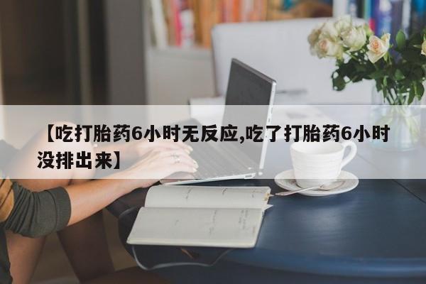 卖打胎药流产药微信【吃打胎药6小时无反应,吃了打胎药6小时没排出来】