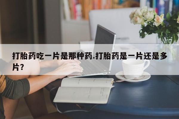卖打胎药流产药微信打胎药吃一片是那种药.打胎药是一片还是多片？