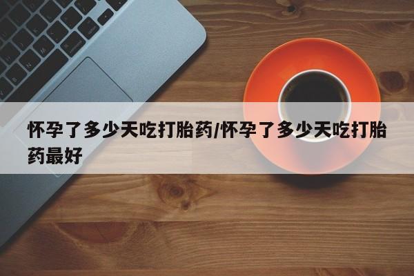卖打胎药流产药微信怀孕了多少天吃打胎药/怀孕了多少天吃打胎药最好