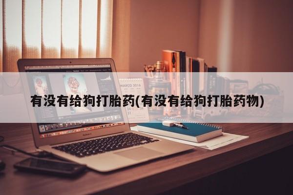 卖打胎药流产药微信有没有给狗打胎药(有没有给狗打胎药物)