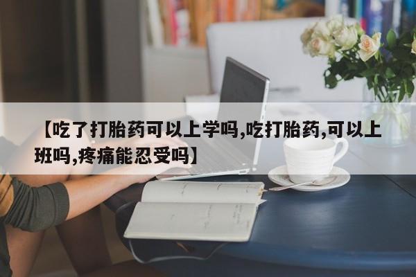卖打胎药流产药微信【吃了打胎药可以上学吗,吃打胎药,可以上班吗,疼痛能忍受吗】
