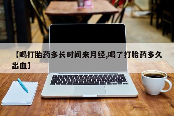 卖打胎药流产药微信【喝打胎药多长时间来月经,喝了打胎药多久出血】