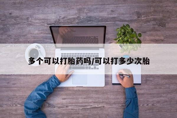 卖打胎药流产药微信多个可以打胎药吗/可以打多少次胎