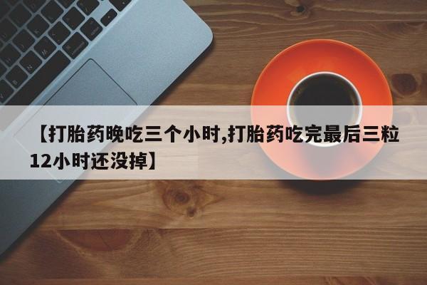 卖打胎药流产药微信【打胎药晚吃三个小时,打胎药吃完最后三粒12小时还没掉】