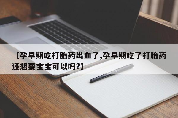 卖打胎药流产药微信【孕早期吃打胎药出血了,孕早期吃了打胎药还想要宝宝可以吗?】