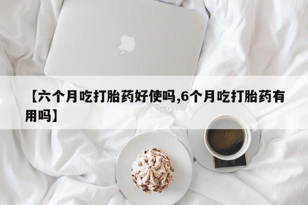卖打胎药流产药微信【六个月吃打胎药好使吗,6个月吃打胎药有用吗】