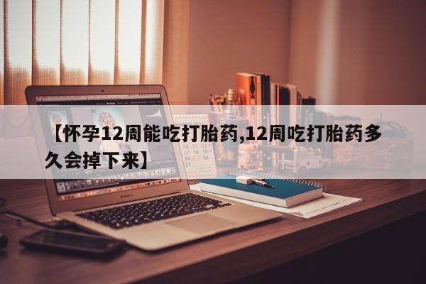 卖打胎药流产药微信【怀孕12周能吃打胎药,12周吃打胎药多久会掉下来】