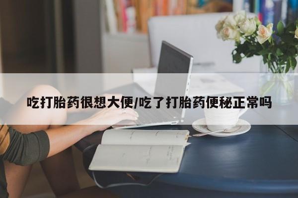 卖打胎药流产药微信吃打胎药很想大便/吃了打胎药便秘正常吗