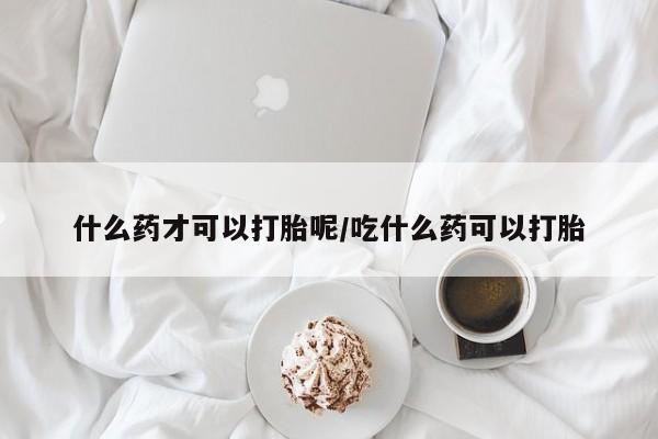 卖打胎药流产药微信什么药才可以打胎呢/吃什么药可以打胎
