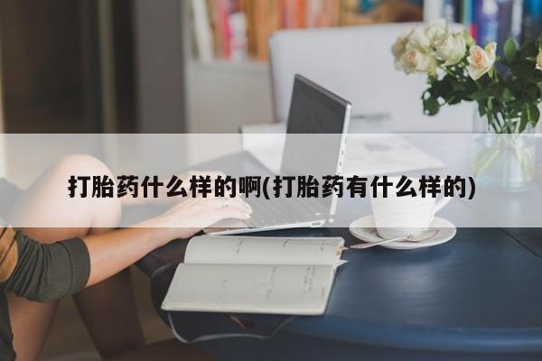 卖打胎药流产药微信打胎药什么样的啊(打胎药有什么样的)