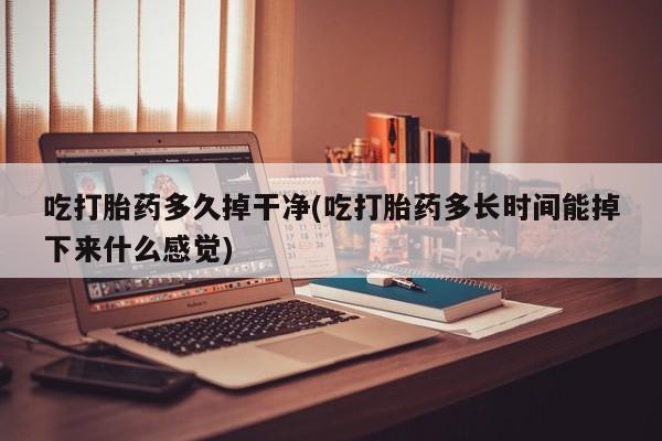 卖打胎药流产药微信吃打胎药多久掉干净(吃打胎药多长时间能掉下来什么感觉)