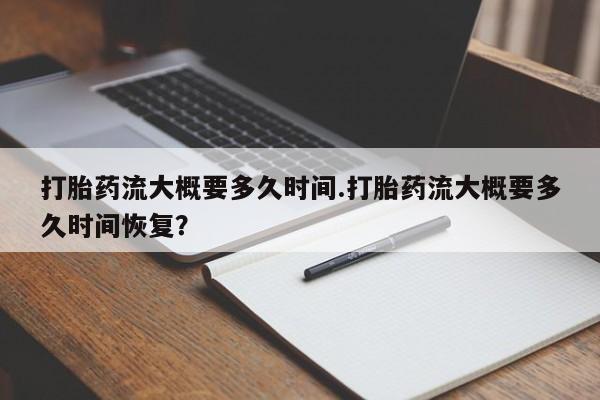 卖打胎药流产药微信打胎药流大概要多久时间.打胎药流大概要多久时间恢复？
