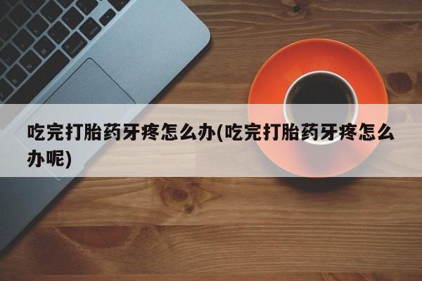 卖打胎药流产药微信吃完打胎药牙疼怎么办(吃完打胎药牙疼怎么办呢)