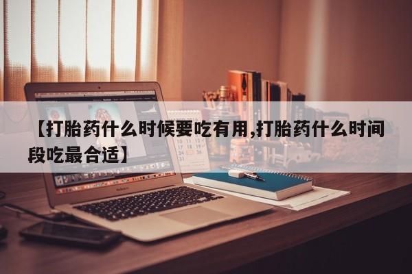 卖打胎药流产药微信【打胎药什么时候要吃有用,打胎药什么时间段吃最合适】