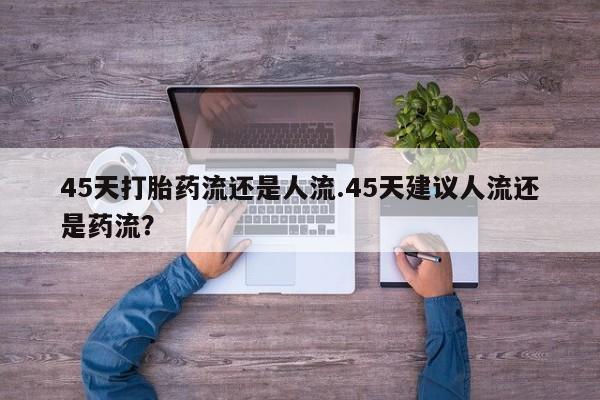 卖打胎药流产药微信45天打胎药流还是人流.45天建议人流还是药流？