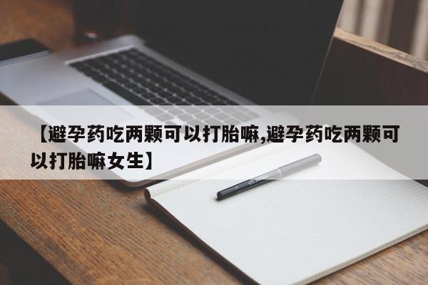 卖打胎药流产药微信【避孕药吃两颗可以打胎嘛,避孕药吃两颗可以打胎嘛女生】