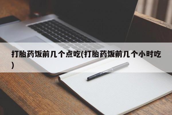 卖打胎药流产药微信打胎药饭前几个点吃(打胎药饭前几个小时吃)