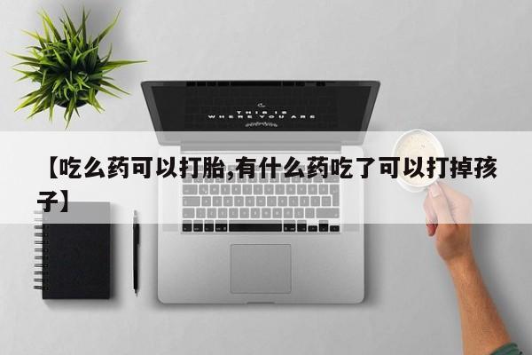 卖打胎药流产药微信【吃么药可以打胎,有什么药吃了可以打掉孩子】