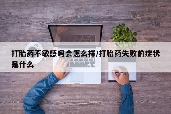 卖打胎药流产药微信打胎药不敏感吗会怎么样/打胎药失败的症状是什么