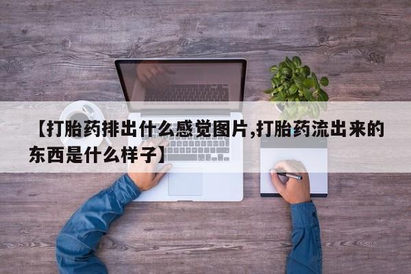 卖打胎药流产药微信【打胎药排出什么感觉图片,打胎药流出来的东西是什么样子】