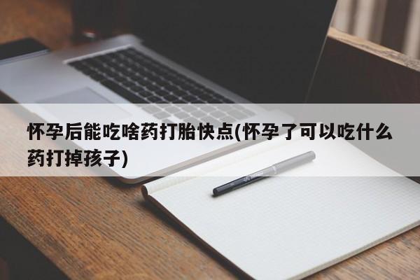 卖打胎药流产药微信怀孕后能吃啥药打胎快点(怀孕了可以吃什么药打掉孩子)