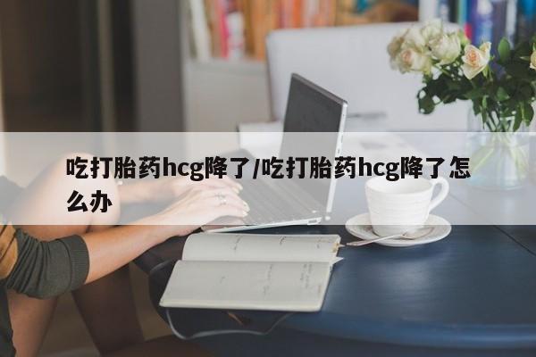 卖打胎药流产药微信吃打胎药hcg降了/吃打胎药hcg降了怎么办
