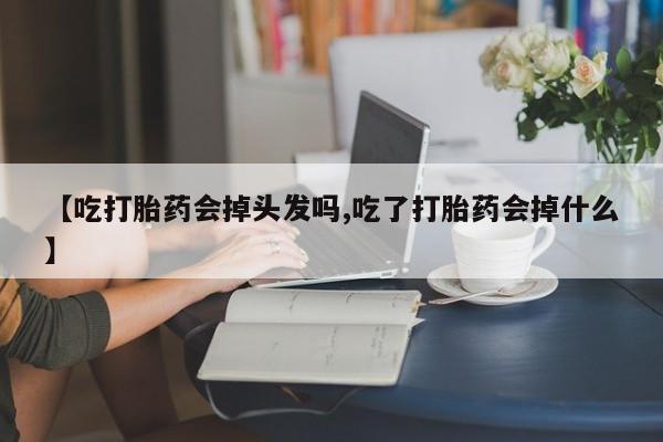 卖打胎药流产药微信【吃打胎药会掉头发吗,吃了打胎药会掉什么】