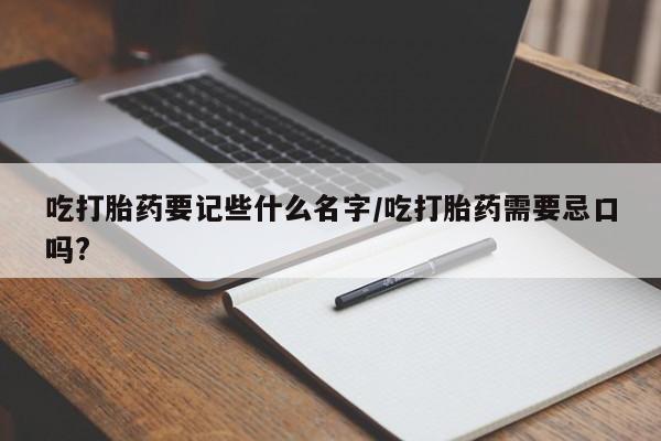 卖打胎药流产药微信吃打胎药要记些什么名字/吃打胎药需要忌口吗?