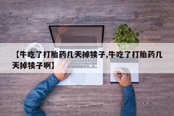卖打胎药流产药微信【牛吃了打胎药几天掉犊子,牛吃了打胎药几天掉犊子啊】