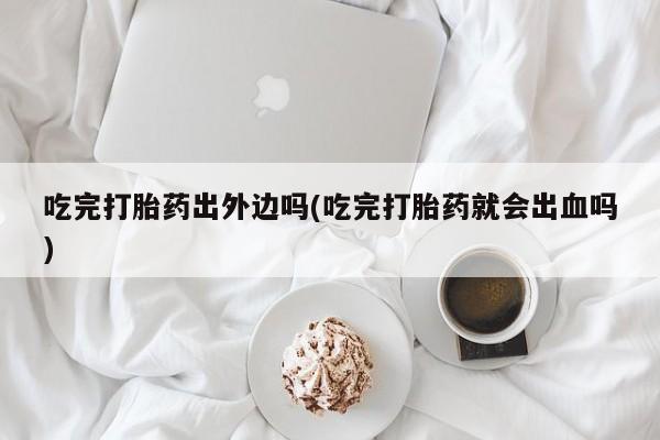 卖打胎药流产药微信吃完打胎药出外边吗(吃完打胎药就会出血吗)