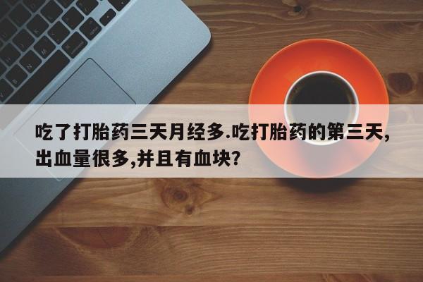 卖打胎药流产药微信吃了打胎药三天月经多.吃打胎药的第三天,出血量很多,并且有血块？