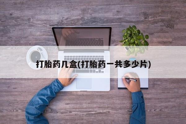 卖打胎药流产药微信打胎药几盒(打胎药一共多少片)
