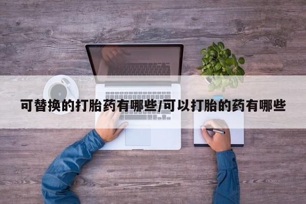 卖打胎药流产药微信可替换的打胎药有哪些/可以打胎的药有哪些