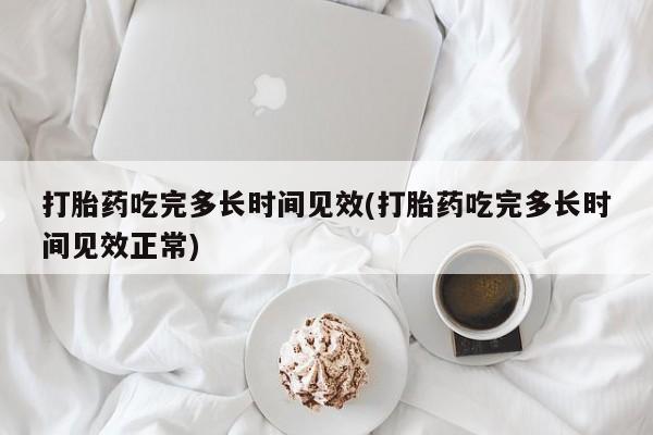 卖打胎药流产药微信打胎药吃完多长时间见效(打胎药吃完多长时间见效正常)