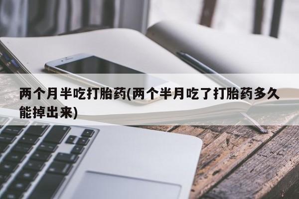 卖打胎药流产药微信两个月半吃打胎药(两个半月吃了打胎药多久能掉出来)