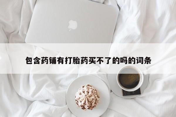 卖打胎药流产药微信包含药铺有打胎药买不了的吗的词条