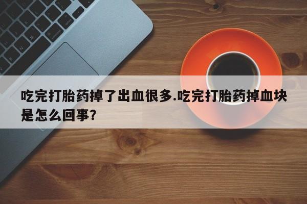 卖打胎药流产药微信吃完打胎药掉了出血很多.吃完打胎药掉血块是怎么回事？