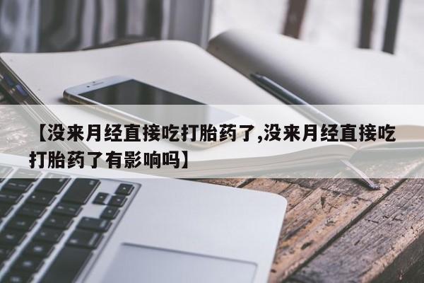 卖打胎药流产药微信【没来月经直接吃打胎药了,没来月经直接吃打胎药了有影响吗】